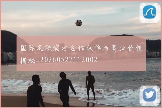 国际足联官方合作伙伴与商业价值揭秘_20260527112002