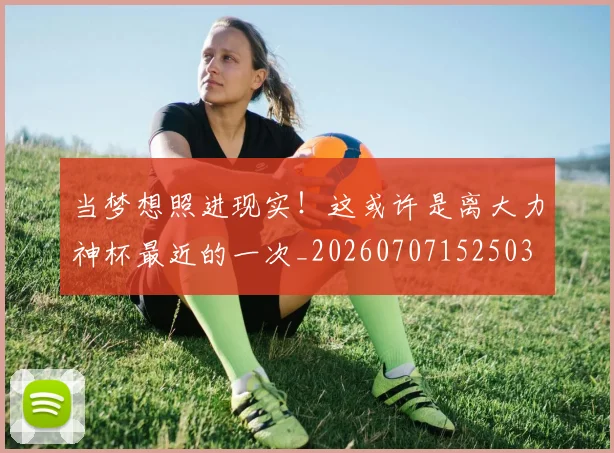 当梦想照进现实!这或许是离大力神杯最近的一次_20260707152503