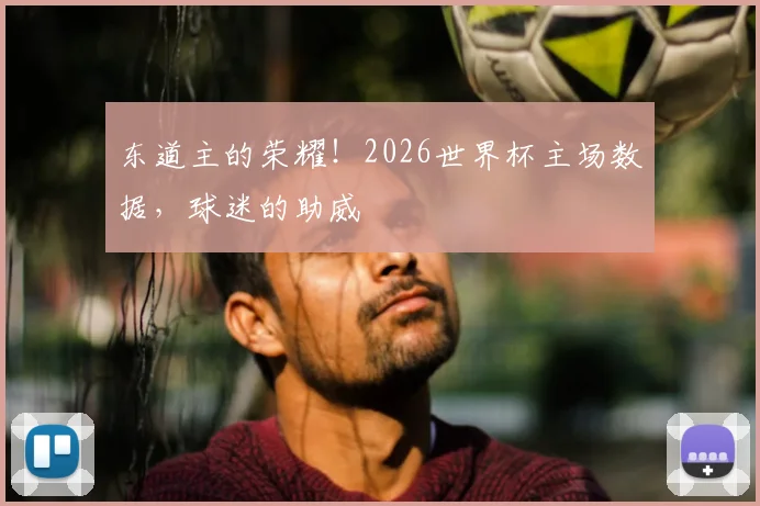 东道主的荣耀！2026世界杯主场数据，球迷的助威