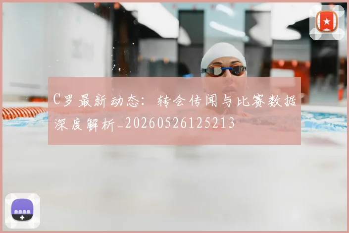 C罗最新动态:转会传闻与比赛数据深度解析_20260526125213