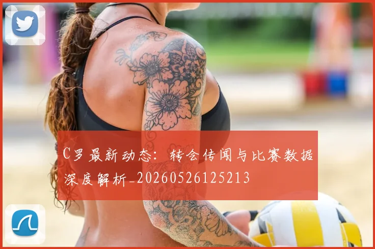 C罗最新动态:转会传闻与比赛数据深度解析_20260526125213