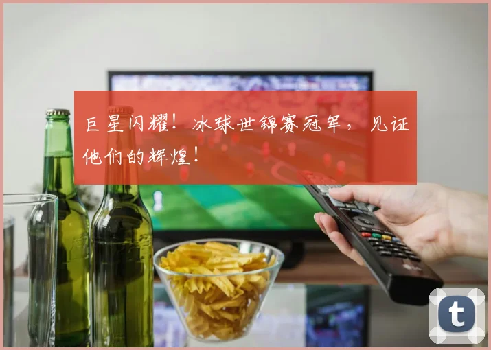 巨星闪耀!冰球世锦赛冠军,见证他们的辉煌!