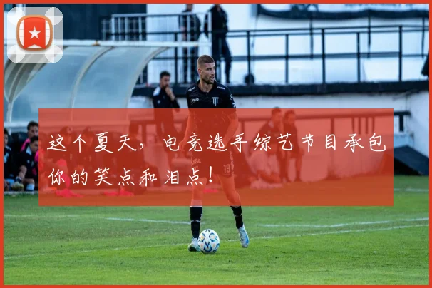 这个夏天，电竞选手综艺节目承包你的笑点和泪点！