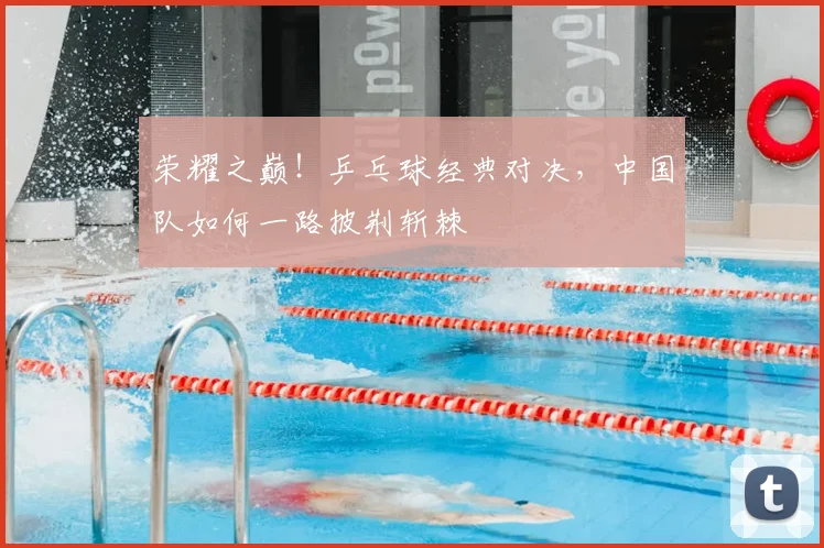 荣耀之巅!乒乓球经典对决,中国队如何一路披荆斩棘