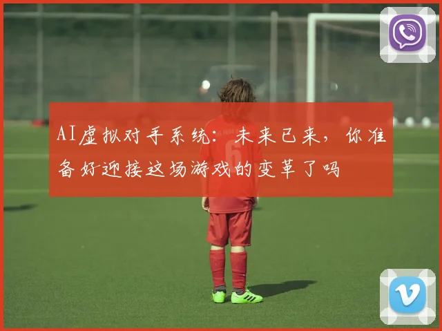 AI虚拟对手系统：未来已来，你准备好迎接这场游戏的变革了吗