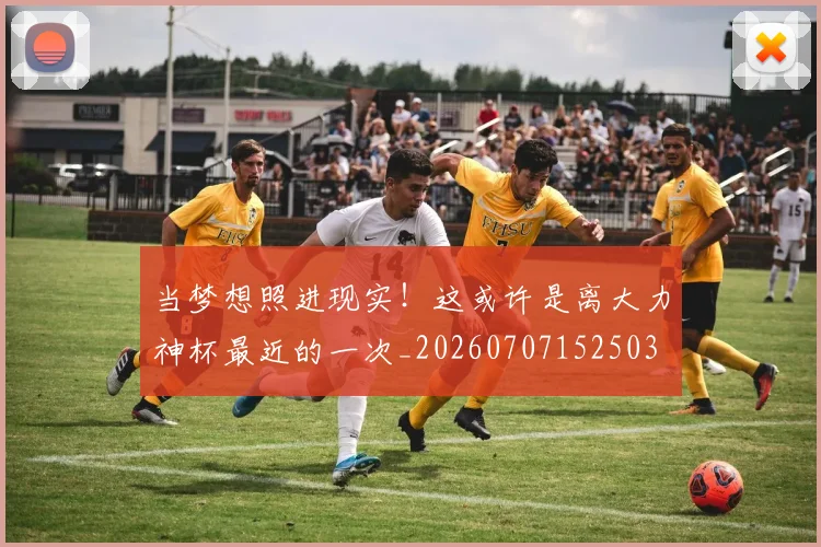 当梦想照进现实!这或许是离大力神杯最近的一次_20260707152503