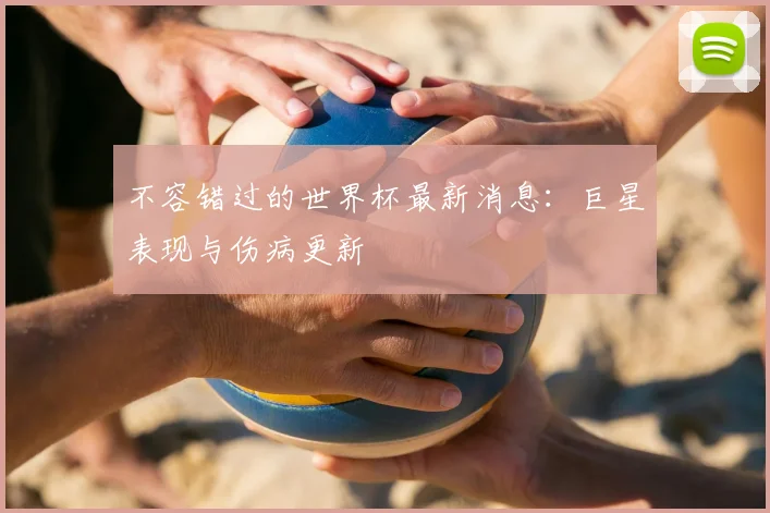 不容错过的世界杯最新消息:巨星表现与伤病更新