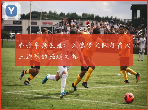 乔丹早期生涯:入选梦之队与首次三连冠的崛起之路