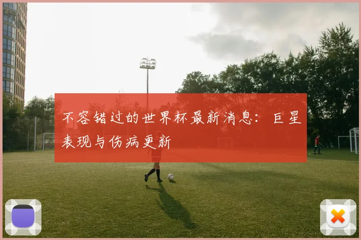 不容错过的世界杯最新消息：巨星表现与伤病更新