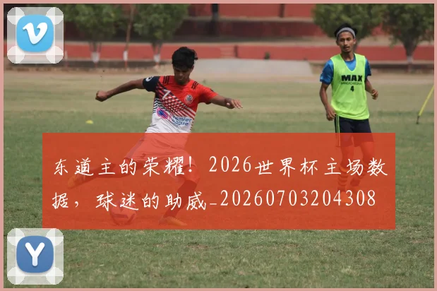 东道主的荣耀！2026世界杯主场数据，球迷的助威_20260703204308