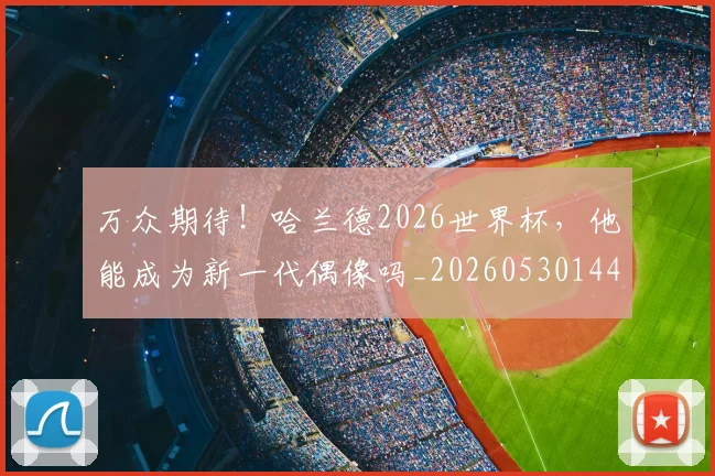 万众期待!哈兰德2026世界杯,他能成为新一代偶像吗_20260530144218