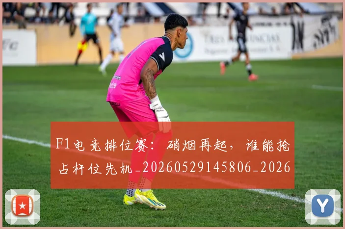F1电竞排位赛：硝烟再起，谁能抢占杆位先机_20260529145806_20260702043329