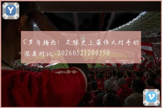 C罗与梅西：足球史上最伟大对手的深度对比_20260521200550