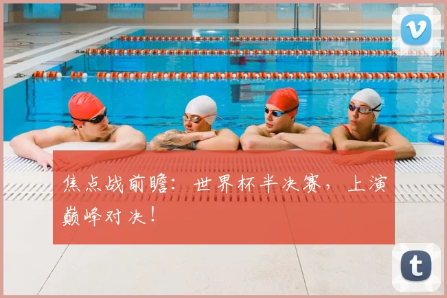 焦点战前瞻:世界杯半决赛,上演巅峰对决!