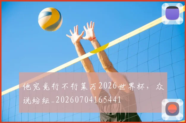 他究竟行不行莱万2026世界杯,众说纷纭_20260704165441