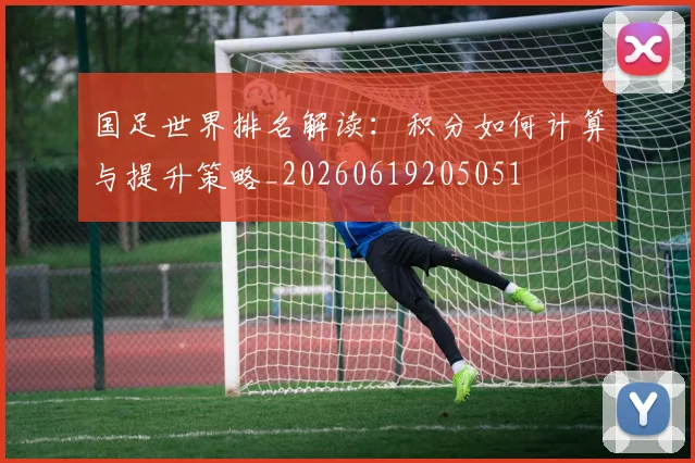 国足世界排名解读：积分如何计算与提升策略_20260619205051