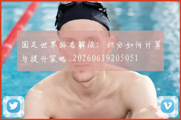 国足世界排名解读:积分如何计算与提升策略_20260619205051