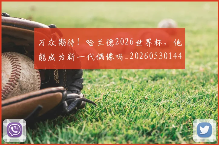 万众期待！哈兰德2026世界杯，他能成为新一代偶像吗_20260530144218