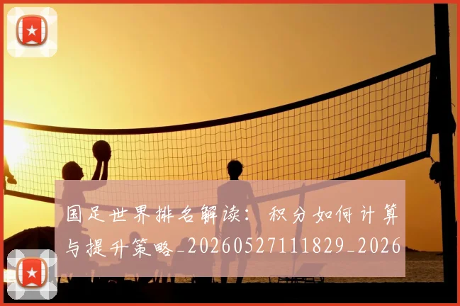 国足世界排名解读:积分如何计算与提升策略_20260527111829_20260707013724