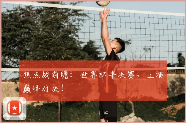 焦点战前瞻:世界杯半决赛,上演巅峰对决!