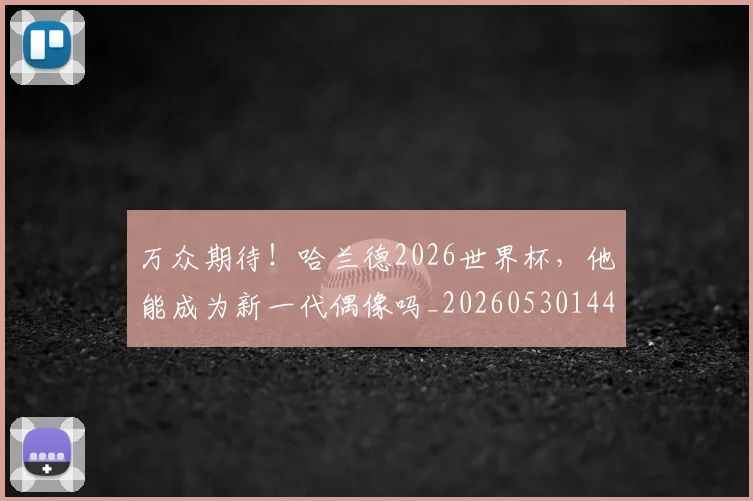 万众期待！哈兰德2026世界杯，他能成为新一代偶像吗_20260530144218_20260702173816