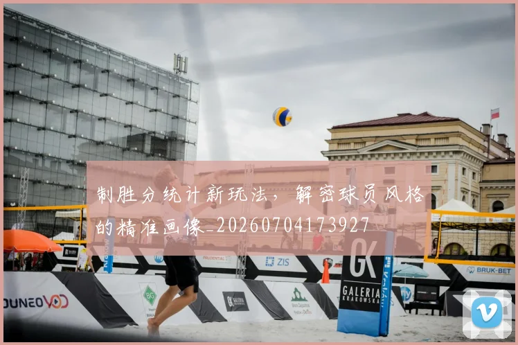 制胜分统计新玩法，解密球员风格的精准画像_20260704173927