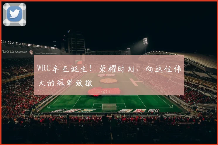 WRC车王诞生!荣耀时刻,向这位伟大的冠军致敬