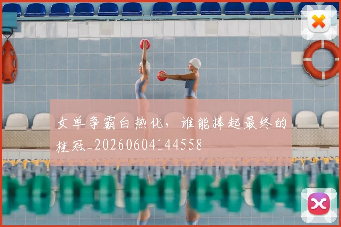 女单争霸白热化,谁能捧起最终的桂冠_20260604144558