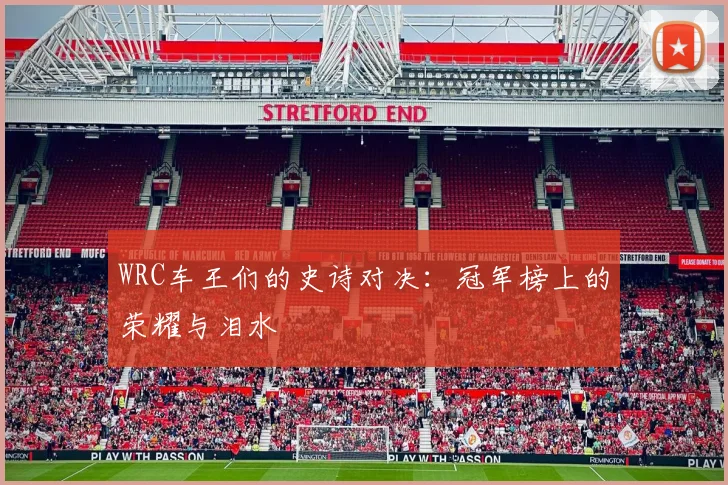 WRC车王们的史诗对决:冠军榜上的荣耀与泪水
