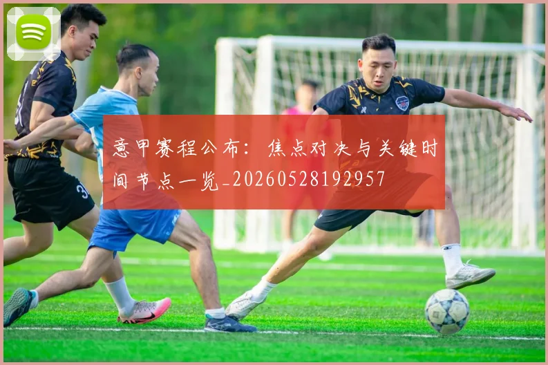 意甲赛程公布：焦点对决与关键时间节点一览_20260528192957
