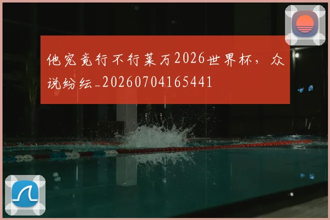 他究竟行不行莱万2026世界杯,众说纷纭_20260704165441