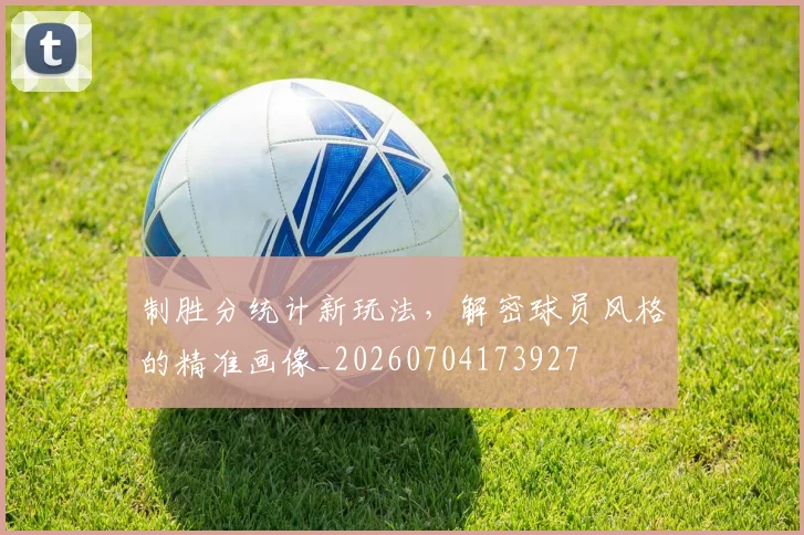 制胜分统计新玩法,解密球员风格的精准画像_20260704173927