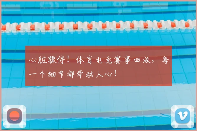 心脏骤停！体育电竞赛事回放，每一个细节都牵动人心！